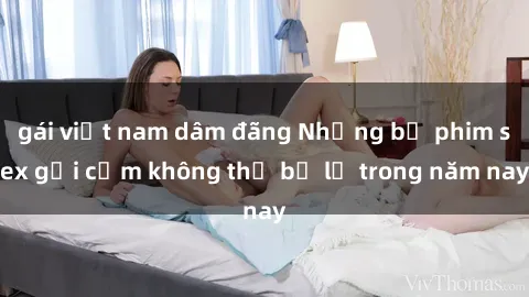 gái việt nam dâm đãng Những bộ phim sex gợi cảm không thể bỏ lỡ trong năm nay