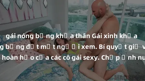 gái nóng bỏng khỏa thân Gái xinh khỏa thân khoe dáng nóng bỏng đốt mắt người xem. Bí quyết giữ vóc dáng hoàn hảo của các cô gái sexy. Chụp ảnh nude tự tin không sợ lộ hàng.