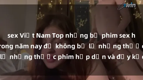 sex Việt Nam Top những bộ phim sex hay nhất nên xem trong năm nay để không bỏ lỡ những thước phim hấp dẫn và đầy kịch tính.