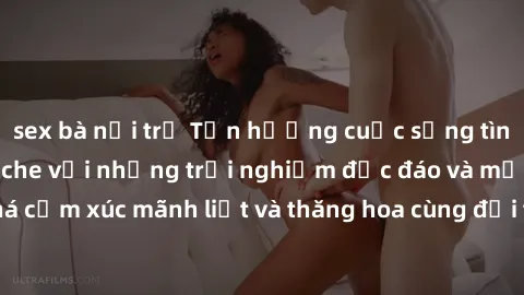 sex bà nội trợ Tận hưởng cuộc sống tình dục online không che với những trải nghiệm độc đáo và mới lạ. Khám phá cảm xúc mãnh liệt và thăng hoa cùng đối tác tại các trang web chuyên nghiệp.