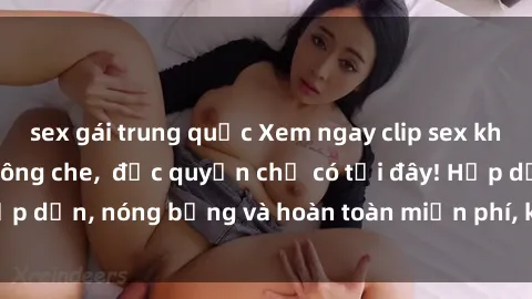 sex gái trung quốc Xem ngay clip sex không che cực hot, không che,  độc quyền chỉ có tại đây! Hấp dẫn, nóng bỏng và hoàn toàn miễn phí, không thể bỏ qua!