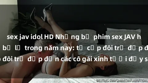 sex jav idol HD Những bộ phim sex JAV hot nhất không thể bỏ lỡ trong năm nay: từ cặp đôi trẻ đẹp đến các cô gái xinh tươi đầy sức hút.