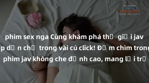 phim sex nga Cùng khám phá thế giới jav không che siêu hấp dẫn chỉ trong vài cú click! Đắm chìm trong những bộ phim jav không che đỉnh cao, mang lại trải nghiệm thú vị và đầy kích thích.
