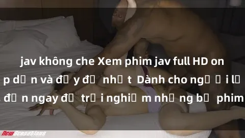 jav không che Xem phim jav full HD online miễn phí - Hấp dẫn và đầy đủ nhất  Dành cho người lớn, đến ngay để trải nghiệm những bộ phim hấp dẫn và hấp dẫn.