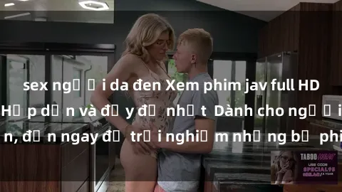 sex người da đen Xem phim jav full HD online miễn phí - Hấp dẫn và đầy đủ nhất  Dành cho người lớn, đến ngay để trải nghiệm những bộ phim hấp dẫn và hấp dẫn.