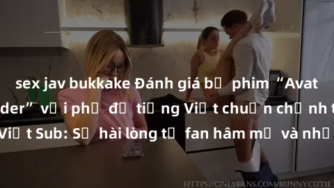 sex jav bukkake Đánh giá bộ phim “Avatar: The Last Airbender” với phụ đề tiếng Việt chuẩn chỉnh từ nhóm Jav Việt Sub: Sự hài lòng từ fan hâm mộ và những điểm đáng chú ý trong bộ phim.