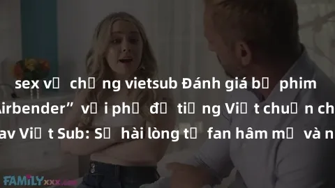 sex vợ chồng vietsub Đánh giá bộ phim “Avatar: The Last Airbender” với phụ đề tiếng Việt chuẩn chỉnh từ nhóm Jav Việt Sub: Sự hài lòng từ fan hâm mộ và những điểm đáng chú ý trong bộ phim.