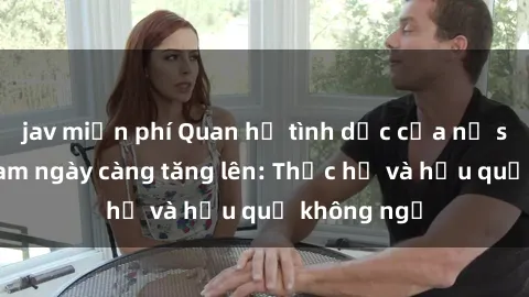 jav miễn phí Quan hệ tình dục của nữ sinh Việt Nam ngày càng tăng lên: Thực hư và hậu quả không ngờ