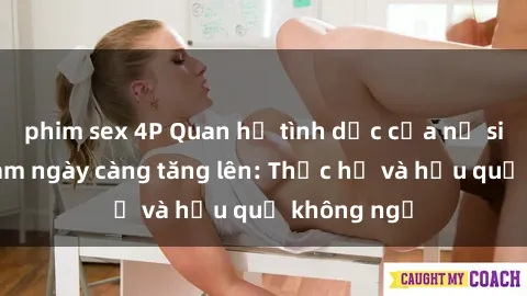 phim sex 4P Quan hệ tình dục của nữ sinh Việt Nam ngày càng tăng lên: Thực hư và hậu quả không ngờ