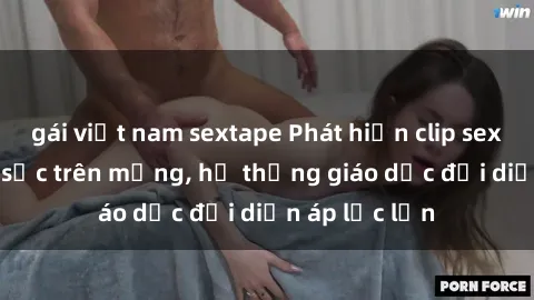 gái việt nam sextape Phát hiện clip sex nữ sinh gây sốc trên mạng, hệ thống giáo dục đối diện áp lực lớn