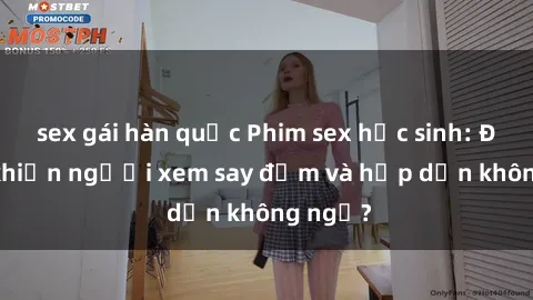 sex gái hàn quốc Phim sex học sinh: Điều gì khiến người xem say đắm và hấp dẫn không ngờ?