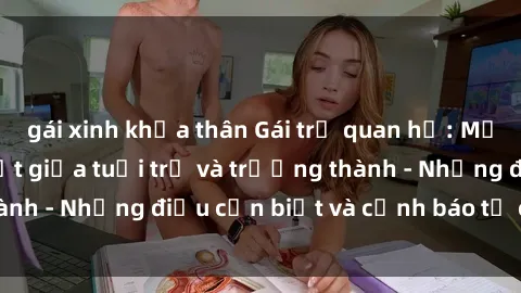 gái xinh khỏa thân Gái trẻ quan hệ: Mối quan hệ khác biệt giữa tuổi trẻ và trưởng thành - Những điều cần biết và cảnh báo từ chuyên gia