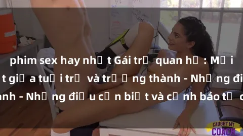 phim sex hay nhất Gái trẻ quan hệ: Mối quan hệ khác biệt giữa tuổi trẻ và trưởng thành - Những điều cần biết và cảnh báo từ chuyên gia