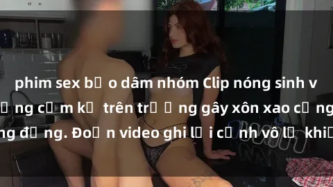 phim sex bạo dâm nhóm Clip nóng sinh viên gây sốc: Hành động cấm kỵ trên trường gây xôn xao cộng đồng. Đoạn video ghi lại cảnh vô lễ khiến dư luận bức xúc.