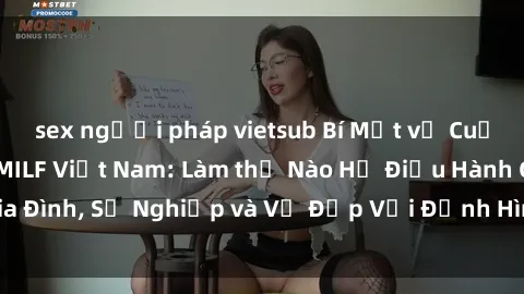 sex người pháp vietsub Bí Mật về Cuộc Sống Của Các MILF Việt Nam: Làm thế Nào Họ Điều Hành Gia Đình, Sự Nghiệp và Vẻ Đẹp Với Định Hình Văn Hóa Đương Đại