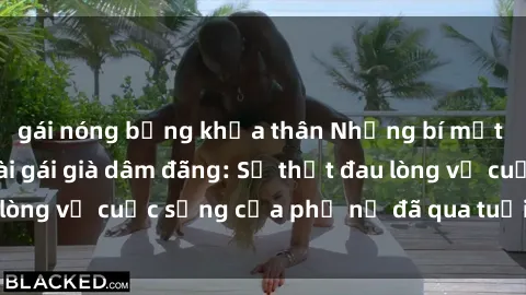 gái nóng bỏng khỏa thân Những bí mật đằng sau vẻ ngoài gái già dâm đãng: Sự thật đau lòng về cuộc sống của phụ nữ đã qua tuổi thanh xuân