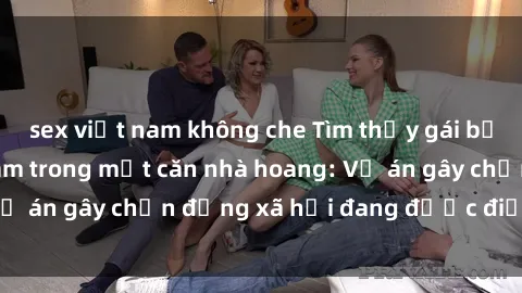 sex việt nam không che Tìm thấy gái bị trói và bị hiếp dâm trong một căn nhà hoang: Vụ án gây chấn động xã hội đang được điều tra vào.