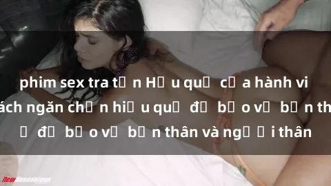 phim sex tra tấn Hậu quả của hành vi bạo dâm sex và cách ngăn chặn hiệu quả để bảo vệ bản thân và người thân