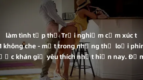làm tình tập thể Trải nghiệm cảm xúc thăng hoa với jav SM không che - một trong những thể loại phim người lớn được khán giả yêu thích nhất hiện nay. Đảm bảo đem lại sự hấp dẫn, kích thích tối đa cho n