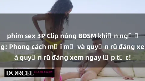 phim sex 3P Clip nóng BDSM khiến người xem phát cuồng: Phong cách mới mẻ và quyến rũ đáng xem ngay lập tức!