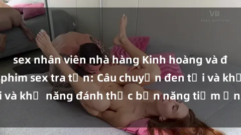 sex nhân viên nhà hàng Kinh hoàng và đầy kích thích với phim sex tra tấn: Câu chuyện đen tối và khả năng đánh thức bản năng tiềm ẩn trong con người