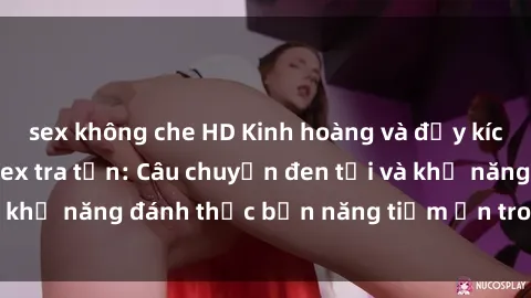 sex không che HD Kinh hoàng và đầy kích thích với phim sex tra tấn: Câu chuyện đen tối và khả năng đánh thức bản năng tiềm ẩn trong con người