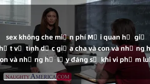 sex không che miễn phí Mối quan hệ giữa cha và con: Sự thật về tình dục giữa cha và con và những hệ lụy đáng sợ khi vi phạm luật pháp.