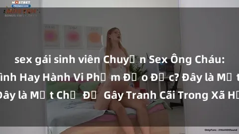 sex gái sinh viên Chuyện Sex Ông Cháu: Mối Quan Hệ Gia Đình Hay Hành Vi Phạm Đạo Đức? Đây là Một Chủ Đề Gây Tranh Cãi Trong Xã Hội Hiện Nay.