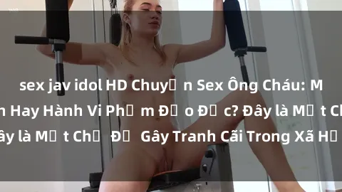 sex jav idol HD Chuyện Sex Ông Cháu: Mối Quan Hệ Gia Đình Hay Hành Vi Phạm Đạo Đức? Đây là Một Chủ Đề Gây Tranh Cãi Trong Xã Hội Hiện Nay.