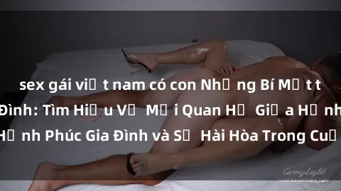 sex gái việt nam có con Những Bí Mật trong Tình Dục Gia Đình: Tìm Hiểu Về Mối Quan Hệ Giữa Hạnh Phúc Gia Đình và Sự Hài Hòa Trong Cuộc Sống Tình Dục
