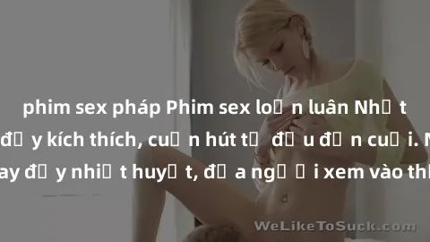 phim sex pháp Phim sex loạn luân Nhật Bản: Hành động đầy kích thích, cuốn hút từ đầu đến cuối. Những cảnh quay đầy nhiệt huyết, đưa người xem vào thế giới độc đáo của tình thân. Đừng bỏ lỡ!