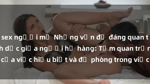 sex người mỹ Những vấn đề đáng quan tâm về quan hệ tình dục giữa người họ hàng: Tầm quan trọng của việc hiểu biết và đề phòng trong việc tiếp xúc trong gia đình.