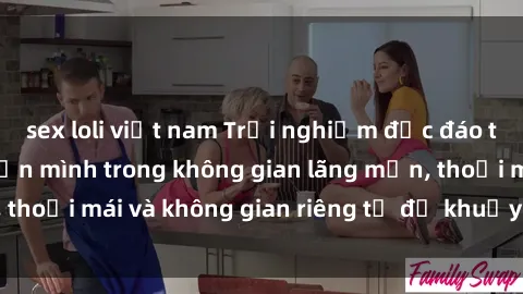 sex loli việt nam Trải nghiệm độc đáo tại sex nhà nghỉ: ẩn mình trong không gian lãng mạn, thoải mái và không gian riêng tư để khuấy động tình ái.