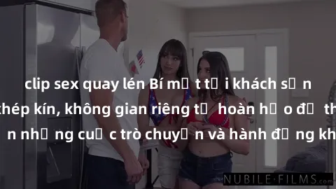 clip sex quay lén Bí mật tại khách sạn: Phòng quay lén khép kín, không gian riêng tư hoàn hảo để thực hiện những cuộc trò chuyện và hành động không bị người khác phát hiện.