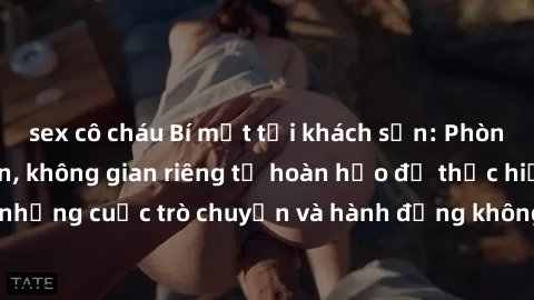 sex cô cháu Bí mật tại khách sạn: Phòng quay lén khép kín, không gian riêng tư hoàn hảo để thực hiện những cuộc trò chuyện và hành động không bị người khác phát hiện.
