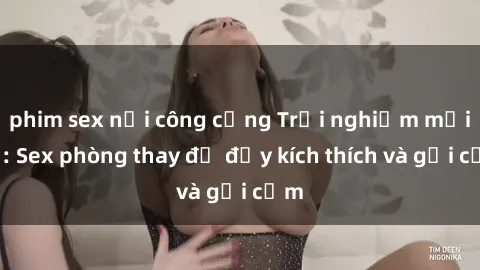 phim sex nơi công cộng Trải nghiệm mới lạ: Sex phòng thay đồ đầy kích thích và gợi cảm