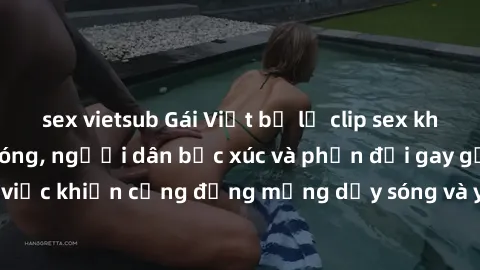 sex vietsub Gái Việt bị lộ clip sex khiến dư luận dậy sóng, người dân bức xúc và phản đối gay gắt. Sự việc khiến cộng đồng mạng dậy sóng và yêu cầu xử lý nghiêm ngặt.