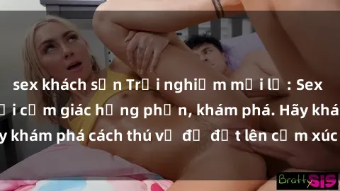 sex khách sạn Trải nghiệm mới lạ: Sex trong xe hơi đem lại cảm giác hưng phấn, khám phá. Hãy khám phá cách thú vị để đốt lên cảm xúc trong cuộc tình!