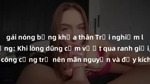 gái nóng bỏng khỏa thân Trải nghiệm làm tình ngoài đường: Khi lòng dũng cảm vượt qua ranh giới, cuộc hẹn nơi công cộng trở nên mãn nguyện và đầy kích thích. Hành vi nguy hiểm, nhưng cũng tạo nên cảm g