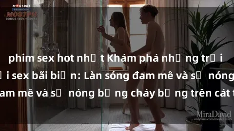 phim sex hot nhất Khám phá những trải nghiệm độc đáo tại sex bãi biển: Làn sóng đam mê và sự nóng bỏng cháy bỏng trên cát trắng