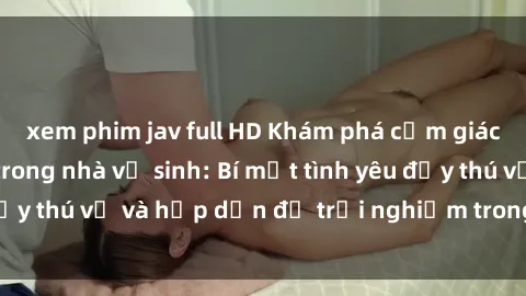 xem phim jav full HD Khám phá cảm giác mới mẻ với sex trong nhà vệ sinh: Bí mật tình yêu đầy thú vị và hấp dẫn để trải nghiệm trong đêm hôm nay!