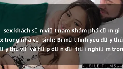 sex khách sạn việt nam Khám phá cảm giác mới mẻ với sex trong nhà vệ sinh: Bí mật tình yêu đầy thú vị và hấp dẫn để trải nghiệm trong đêm hôm nay!