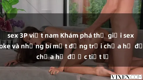 sex 3P việt nam Khám phá thế giới sex quán karaoke và những bí mật động trời chưa hề được tiết lộ