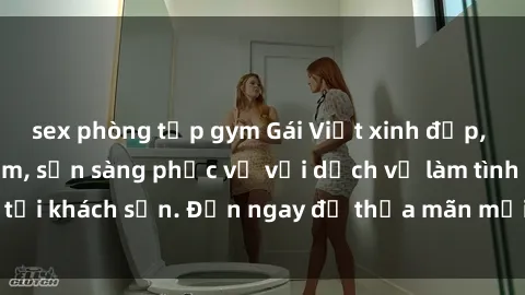 sex phòng tập gym Gái Việt xinh đẹp, nồng nàn tình cảm, sẵn sàng phục vụ với dịch vụ làm tình tại khách sạn. Đến ngay để thỏa mãn mọi khao khát của bạn!