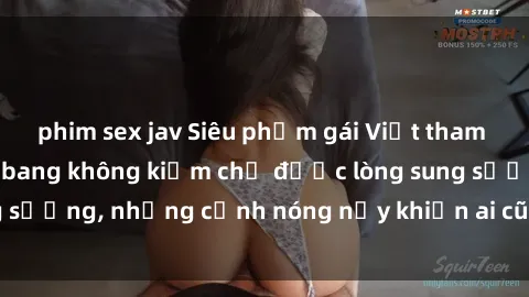 phim sex jav Siêu phẩm gái Việt tham gia trong buổi gangbang không kiềm chế được lòng sung sướng, những cảnh nóng nảy khiến ai cũng phải mãn nhãn