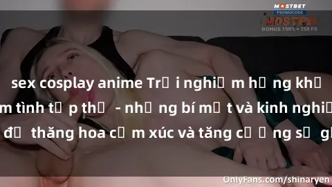 sex cosplay anime Trải nghiệm hứng khởi cùng với việc làm tình tập thể - những bí mật và kinh nghiệm để thăng hoa cảm xúc và tăng cường sự gắn kết trong mối quan hệ