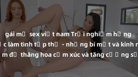 gái mỹ sex việt nam Trải nghiệm hứng khởi cùng với việc làm tình tập thể - những bí mật và kinh nghiệm để thăng hoa cảm xúc và tăng cường sự gắn kết trong mối quan hệ