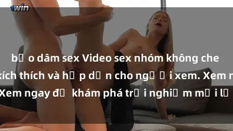 bạo dâm sex Video sex nhóm không che mới nhất cực kỳ kích thích và hấp dẫn cho người xem. Xem ngay để khám phá trải nghiệm mới lạ và đầy bất ngờ!