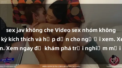 sex jav không che Video sex nhóm không che mới nhất cực kỳ kích thích và hấp dẫn cho người xem. Xem ngay để khám phá trải nghiệm mới lạ và đầy bất ngờ!