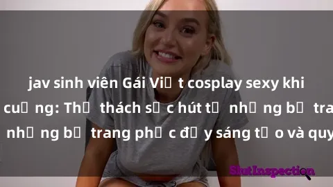 jav sinh viên Gái Việt cosplay sexy khiến fan hâm mộ phát cuồng: Thử thách sức hút từ những bộ trang phục đầy sáng tạo và quyến rũ!